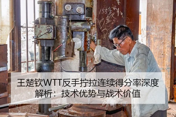 王楚钦WTT反手拧拉连续得分率深度解析：技术优势与战术价值