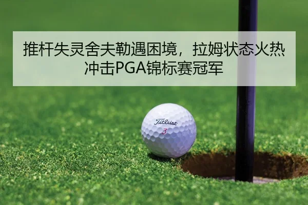 推杆失灵舍夫勒遇困境，拉姆状态火热冲击PGA锦标赛冠军
