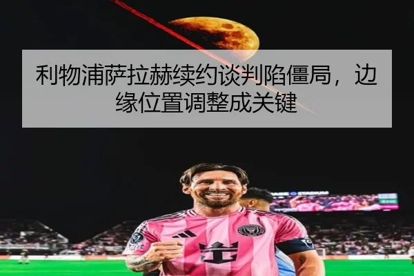 利物浦萨拉赫续约谈判陷僵局，边缘位置调整成关键