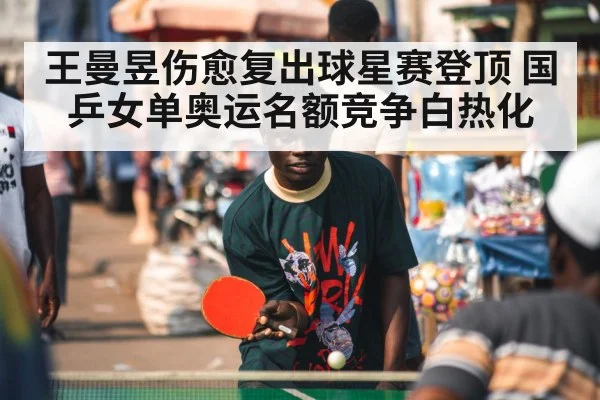王曼昱伤愈复出球星赛登顶 国乒女单奥运名额竞争白热化