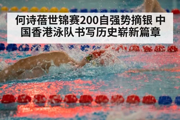 何诗蓓世锦赛200自强势摘银 中国香港泳队书写历史崭新篇章