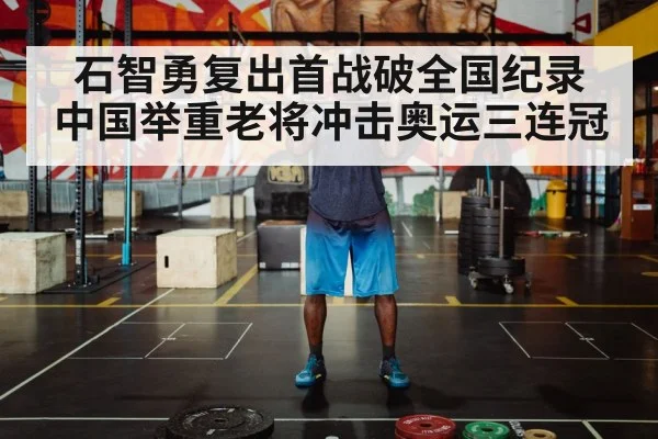 石智勇复出首战破全国纪录 中国举重老将冲击奥运三连冠