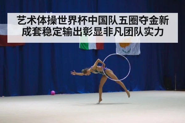 艺术体操世界杯中国队五圈夺金新成套稳定输出彰显非凡团队实力