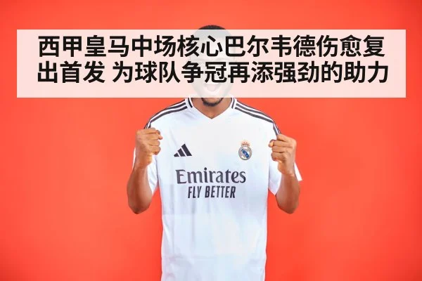 西甲皇马中场核心巴尔韦德伤愈复出首发 为球队争冠再添强劲的助力